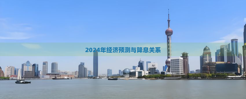 2024年经济预测与降息关系